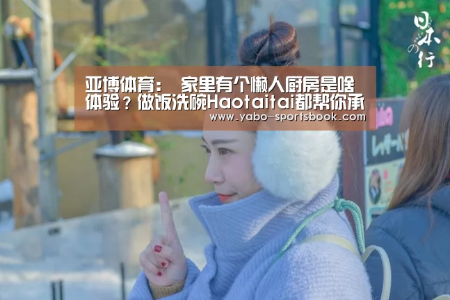 亚博体育:
家里有个懒人厨房是啥体验?做饭洗碗Haotaitai都帮你承包了!(图3) 亚博品牌