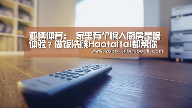 亚博体育:
家里有个懒人厨房是啥体验?做饭洗碗Haotaitai都帮你承包了!(图2) 亚博官网