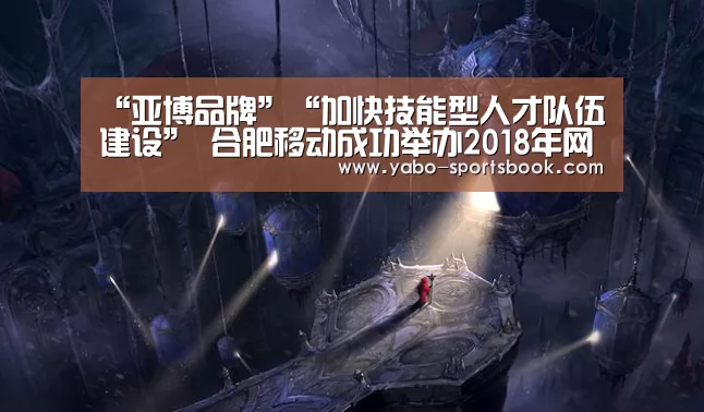 “亚博品牌”“加快技能型人才队伍建设” 合肥移动成功举办2018年网络维护大赛(图1) 亚博官网