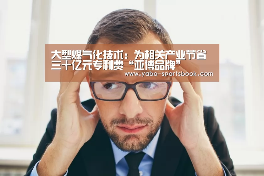 大型煤气化技术:为相关产业节省三十亿元专利费“亚博品牌”(图2) 亚博官网