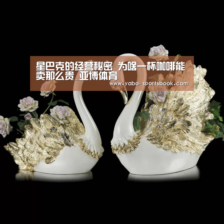 星巴克的经营秘密 为啥一杯咖啡能卖那么贵_亚博体育(图4) 亚博官网