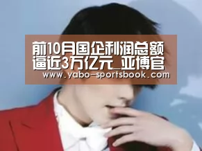 前10月国企利润总额逼近3万亿元_亚博官网(图4) 亚博官网