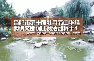 合肥市第十届牡丹节中华经典诗文朗诵比赛活动将于4月14日举行‘亚博品牌’(图2) 亚博入口