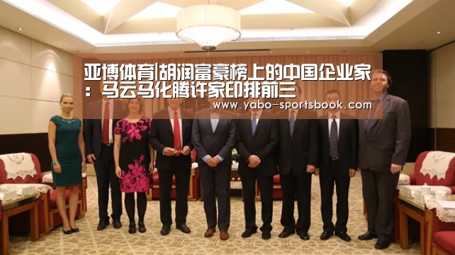 亚博体育|胡润富豪榜上的中国企业家:马云马化腾许家印排前三(图1) 亚博官网