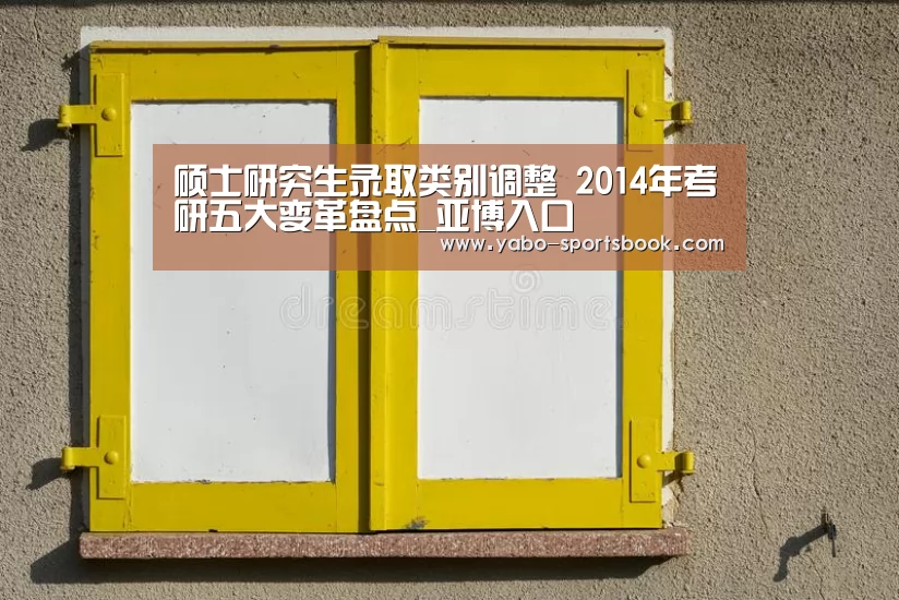 硕士研究生录取类别调整 2014年考研五大变革盘点_亚博入口(图2) 亚博品牌