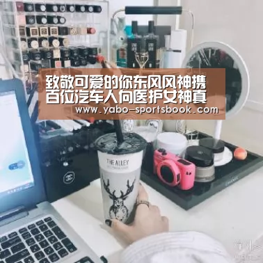 致敬可爱的你东风风神携百位汽车人向医护女神真情告白“亚博体育”(图1) 亚博官网